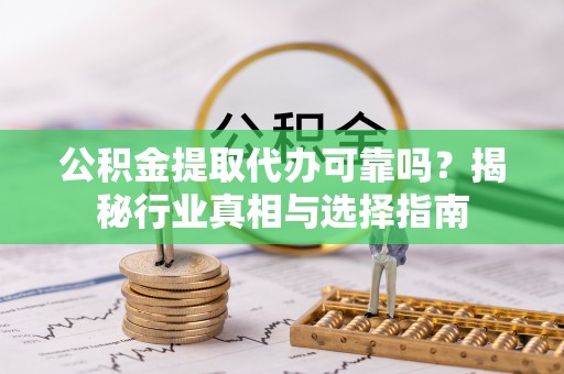 户县公积金提取代办可靠吗？揭秘行业真相与选择指南