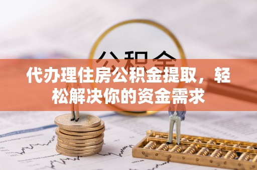 户县代办理住房公积金提取，轻松解决你的资金需求