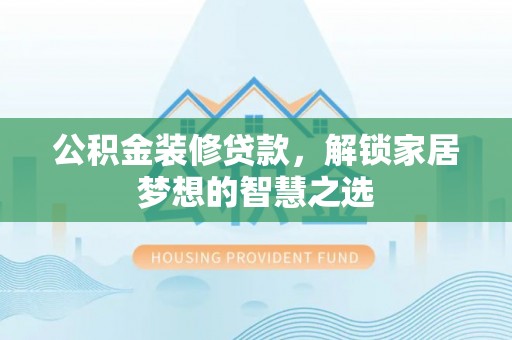 户县公积金装修贷款，解锁家居梦想的智慧之选