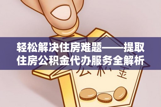 户县轻松解决住房难题——提取住房公积金代办服务全解析