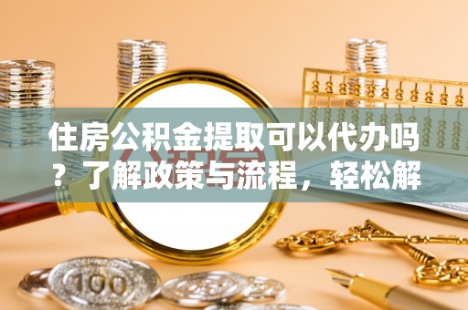 户县住房公积金提取可以代办吗？了解政策与流程，轻松解决你的疑问