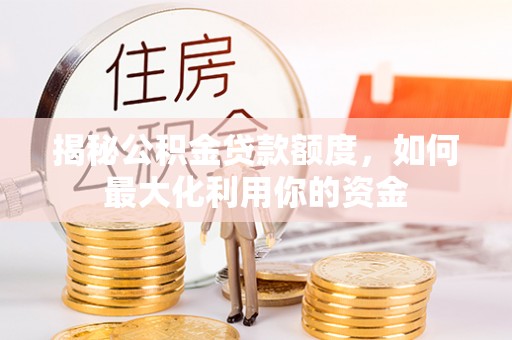 户县揭秘公积金贷款额度，如何最大化利用你的资金