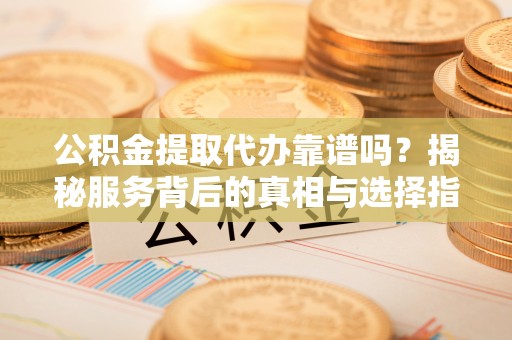户县公积金提取代办靠谱吗？揭秘服务背后的真相与选择指南