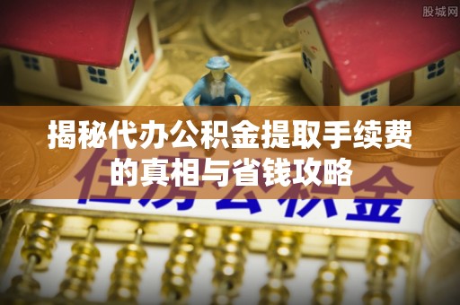 户县揭秘代办公积金提取手续费的真相与省钱攻略