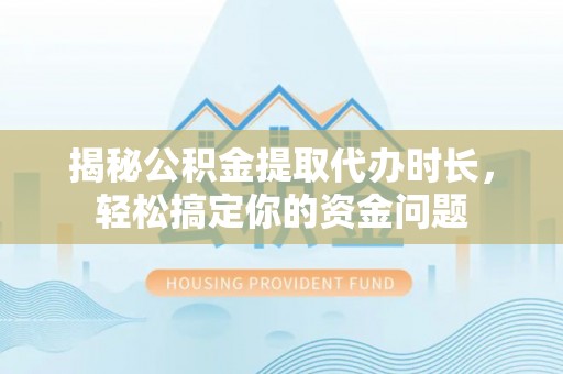 户县揭秘公积金提取代办时长，轻松搞定你的资金问题