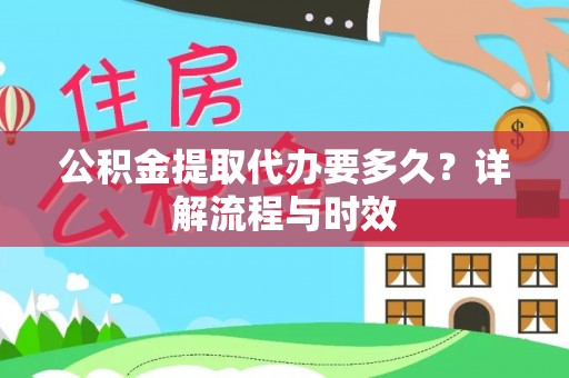 户县公积金提取代办要多久？详解流程与时效