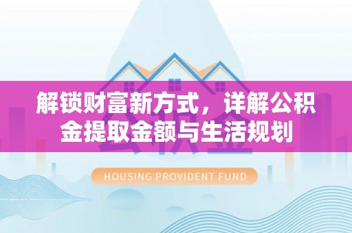 户县解锁财富新方式，详解公积金提取金额与生活规划