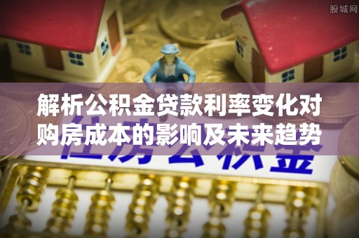 户县解析公积金贷款利率变化对购房成本的影响及未来趋势