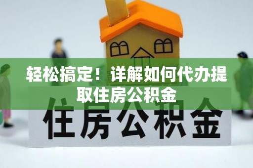 户县轻松搞定！详解如何代办提取住房公积金