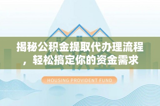户县揭秘公积金提取代办理流程，轻松搞定你的资金需求