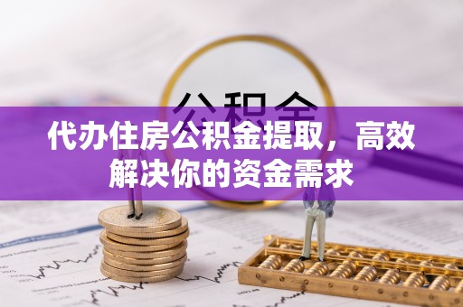 户县代办住房公积金提取，高效解决你的资金需求