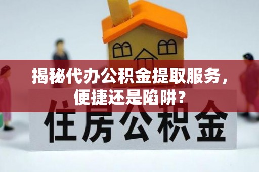 户县揭秘代办公积金提取服务，便捷还是陷阱？