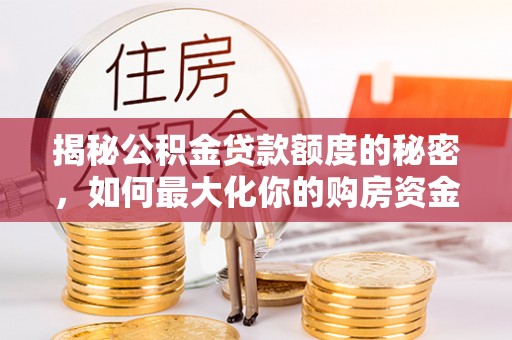 户县揭秘公积金贷款额度的秘密，如何最大化你的购房资金？