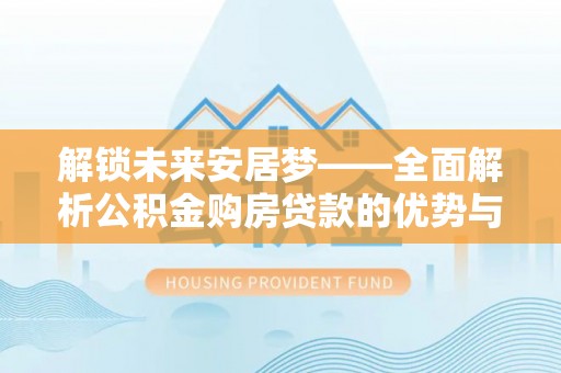 户县解锁未来安居梦——全面解析公积金购房贷款的优势与策略