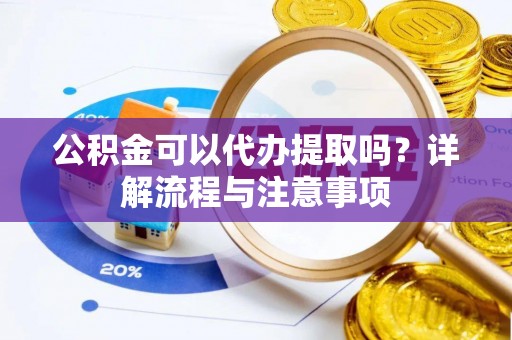 户县公积金可以代办提取吗？详解流程与注意事项