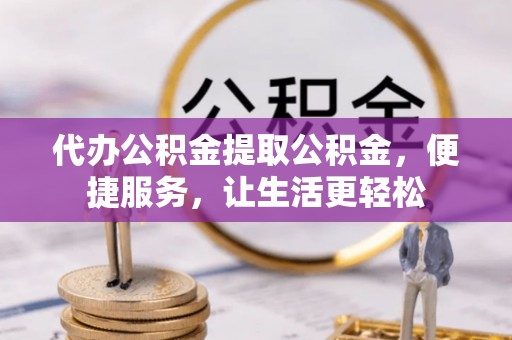 户县代办公积金提取公积金，便捷服务，让生活更轻松