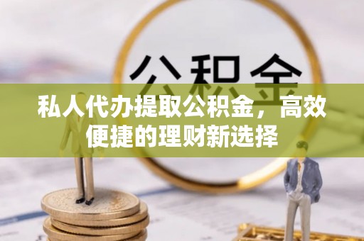 户县私人代办提取公积金，高效便捷的理财新选择