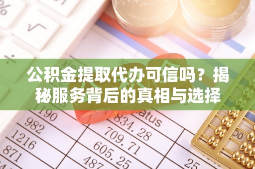 户县公积金提取代办可信吗？揭秘服务背后的真相与选择