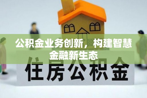 户县公积金业务创新，构建智慧金融新生态