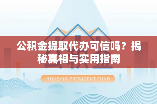户县公积金提取代办可信吗？揭秘真相与实用指南