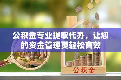 户县公积金专业提取代办，让您的资金管理更轻松高效