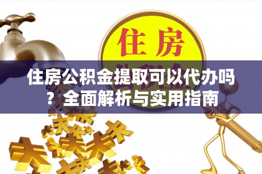户县住房公积金提取可以代办吗？全面解析与实用指南