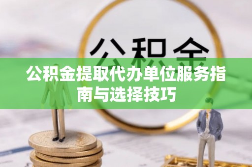 户县公积金提取代办单位服务指南与选择技巧