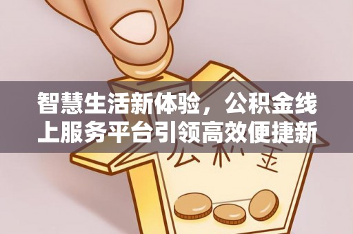 户县智慧生活新体验，公积金线上服务平台引领高效便捷新时代