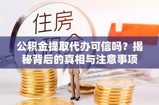 户县公积金提取代办可信吗？揭秘背后的真相与注意事项