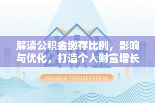 户县解读公积金缴存比例，影响与优化，打造个人财富增长新引擎