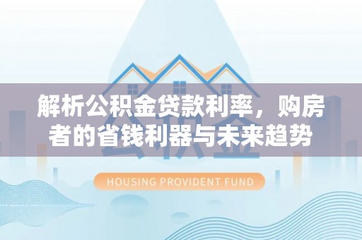 户县解析公积金贷款利率，购房者的省钱利器与未来趋势