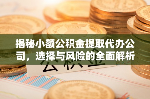 户县揭秘小额公积金提取代办公司，选择与风险的全面解析