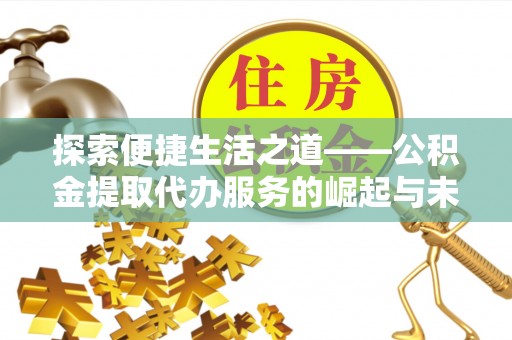 户县探索便捷生活之道——公积金提取代办服务的崛起与未来