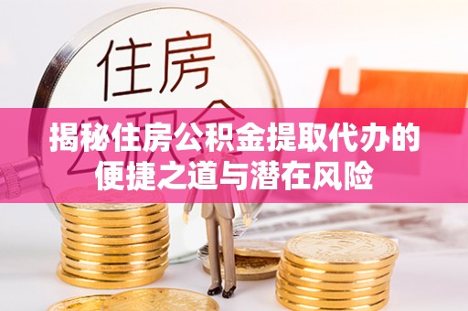 户县揭秘住房公积金提取代办的便捷之道与潜在风险