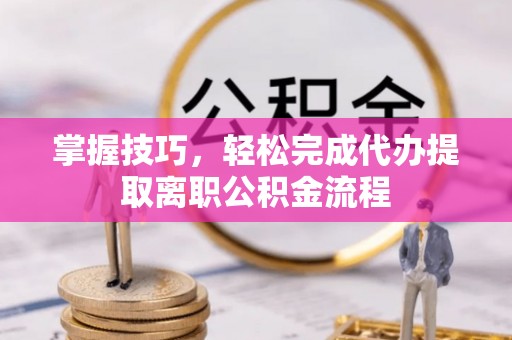 户县掌握技巧，轻松完成代办提取离职公积金流程