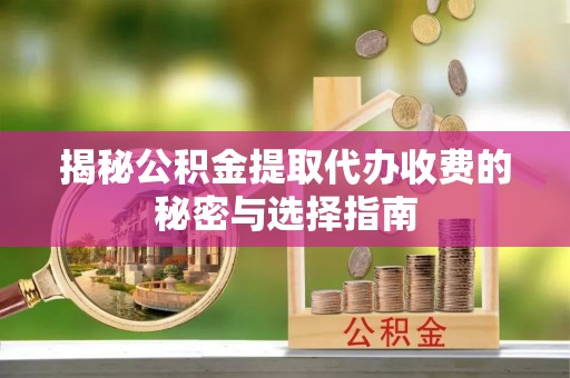 户县揭秘公积金提取代办收费的秘密与选择指南