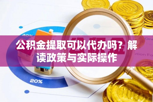 户县公积金提取可以代办吗？解读政策与实际操作
