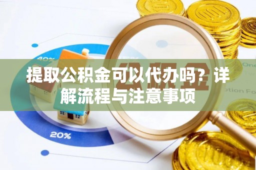 户县提取公积金可以代办吗？详解流程与注意事项