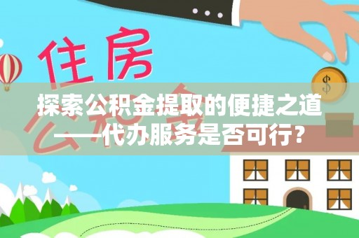 户县探索公积金提取的便捷之道——代办服务是否可行？