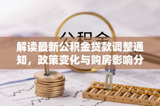 户县解读最新公积金贷款调整通知，政策变化与购房影响分析