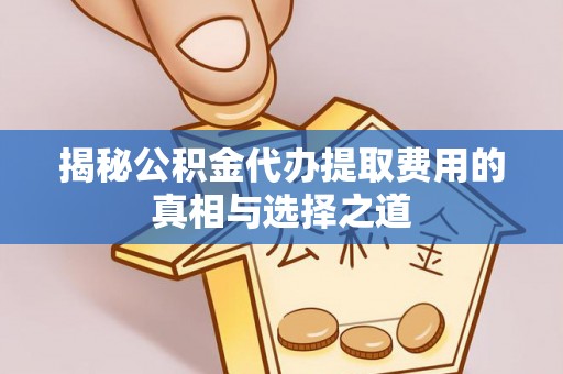 户县揭秘公积金代办提取费用的真相与选择之道
