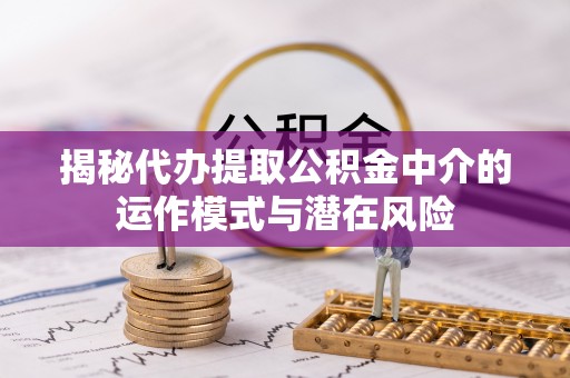 户县揭秘代办提取公积金中介的运作模式与潜在风险