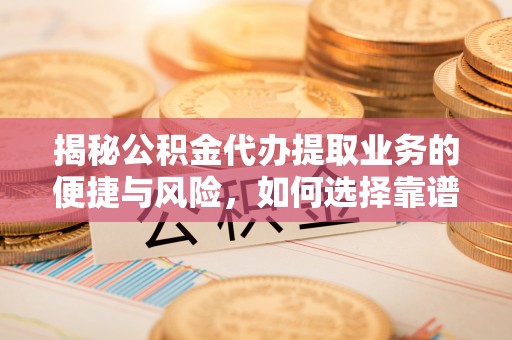 户县揭秘公积金代办提取业务的便捷与风险，如何选择靠谱服务？