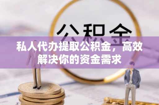 户县私人代办提取公积金，高效解决你的资金需求