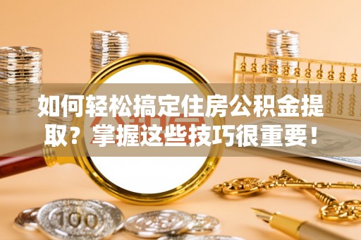 户县如何轻松搞定住房公积金提取？掌握这些技巧很重要！