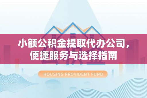 户县小额公积金提取代办公司，便捷服务与选择指南