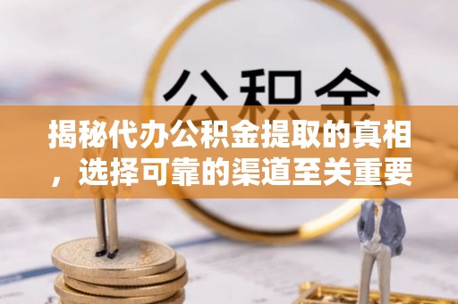 户县揭秘代办公积金提取的真相，选择可靠的渠道至关重要