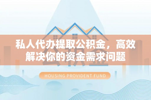 户县私人代办提取公积金，高效解决你的资金需求问题