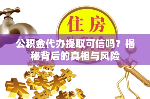 户县公积金代办提取可信吗？揭秘背后的真相与风险