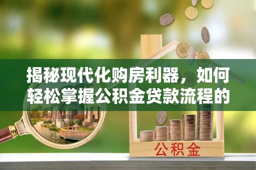 户县揭秘现代化购房利器，如何轻松掌握公积金贷款流程的每一个细节
